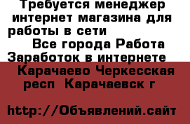 Требуется менеджер интернет-магазина для работы в сети.                 - Все города Работа » Заработок в интернете   . Карачаево-Черкесская респ.,Карачаевск г.